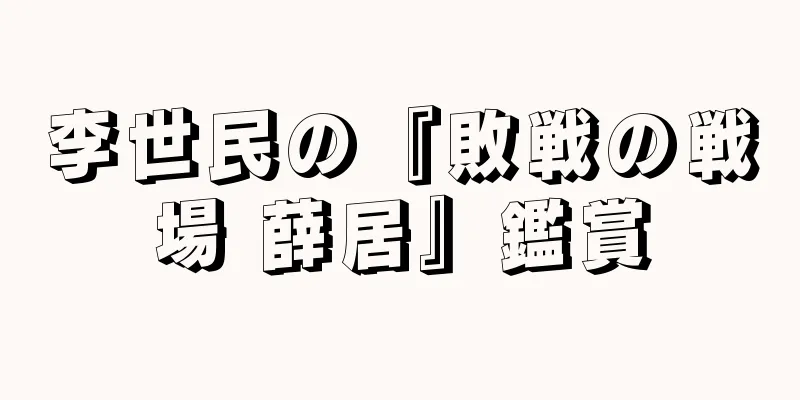 李世民の『敗戦の戦場 薛居』鑑賞