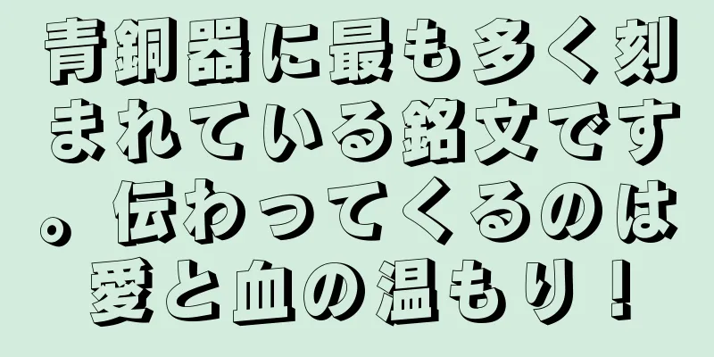 青銅器に最も多く刻まれている銘文です。伝わってくるのは愛と血の温もり！