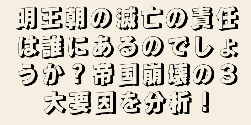 明王朝の滅亡の責任は誰にあるのでしょうか？帝国崩壊の３大要因を分析！