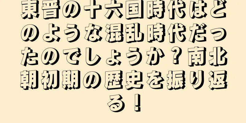 東晋の十六国時代はどのような混乱時代だったのでしょうか？南北朝初期の歴史を振り返る！