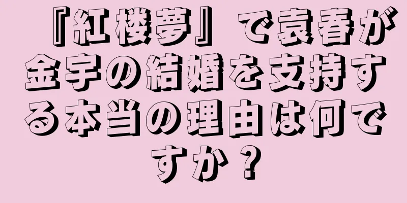 『紅楼夢』で袁春が金宇の結婚を支持する本当の理由は何ですか？