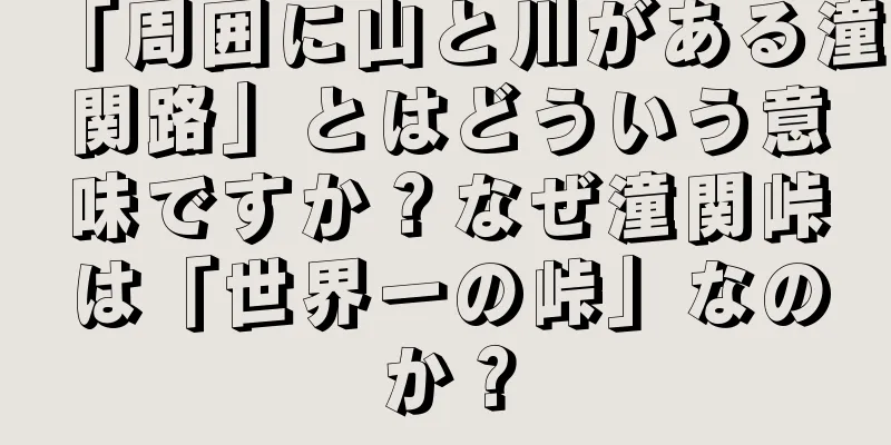 「周囲に山と川がある潼関路」とはどういう意味ですか？なぜ潼関峠は「世界一の峠」なのか？