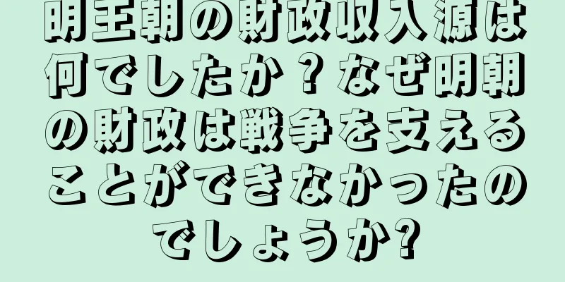 明王朝の財政収入源は何でしたか？なぜ明朝の財政は戦争を支えることができなかったのでしょうか?