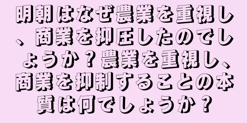 明朝はなぜ農業を重視し、商業を抑圧したのでしょうか？農業を重視し、商業を抑制することの本質は何でしょうか？