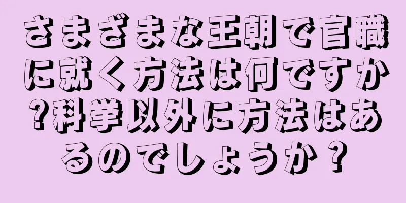 さまざまな王朝で官職に就く方法は何ですか?科挙以外に方法はあるのでしょうか？