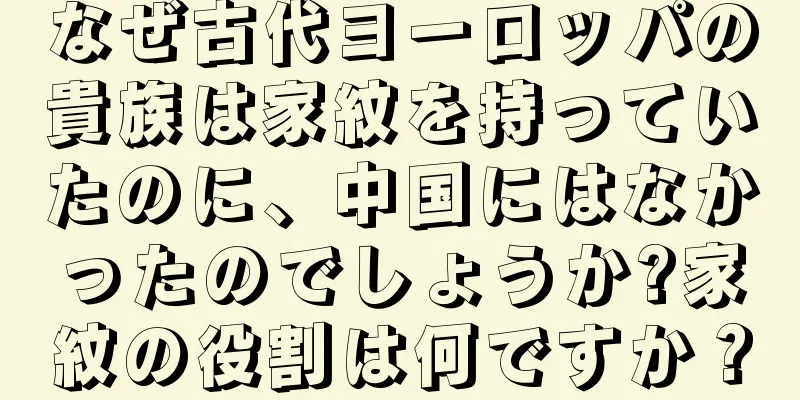 なぜ古代ヨーロッパの貴族は家紋を持っていたのに、中国にはなかったのでしょうか?家紋の役割は何ですか？