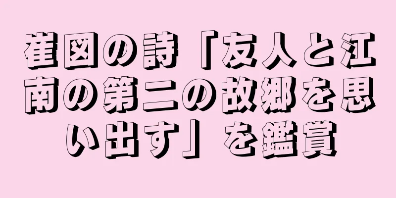 崔図の詩「友人と江南の第二の故郷を思い出す」を鑑賞