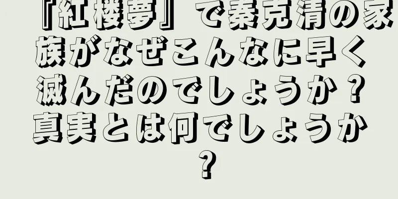 『紅楼夢』で秦克清の家族がなぜこんなに早く滅んだのでしょうか？真実とは何でしょうか？