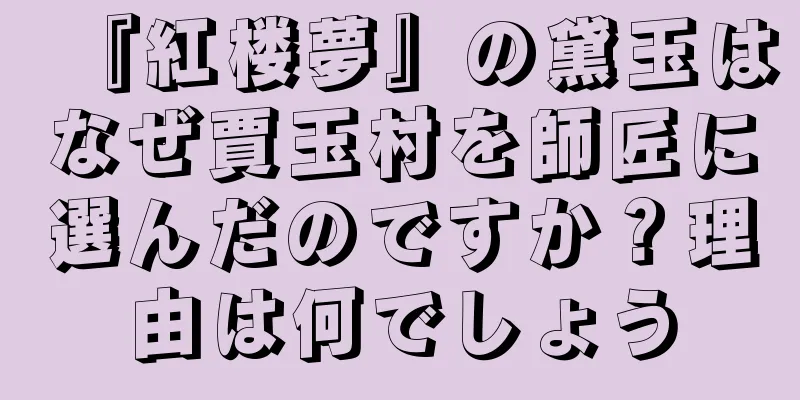 『紅楼夢』の黛玉はなぜ賈玉村を師匠に選んだのですか？理由は何でしょう
