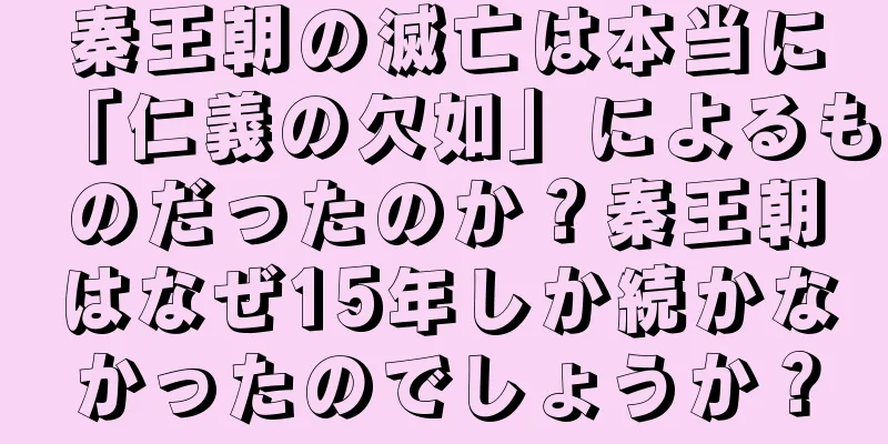 秦王朝の滅亡は本当に「仁義の欠如」によるものだったのか？秦王朝はなぜ15年しか続かなかったのでしょうか？