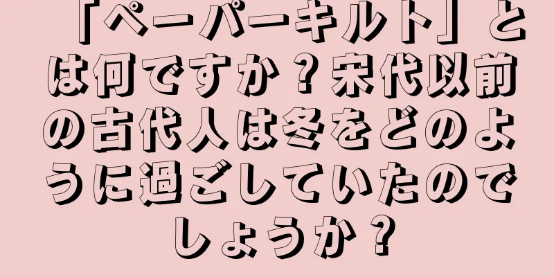 「ペーパーキルト」とは何ですか？宋代以前の古代人は冬をどのように過ごしていたのでしょうか？