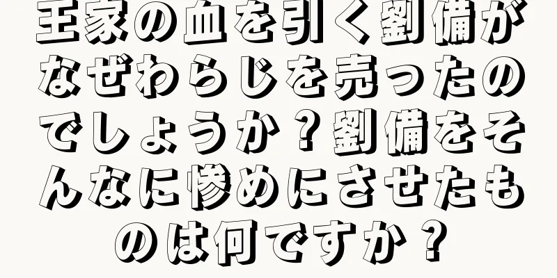 王家の血を引く劉備がなぜわらじを売ったのでしょうか？劉備をそんなに惨めにさせたものは何ですか？