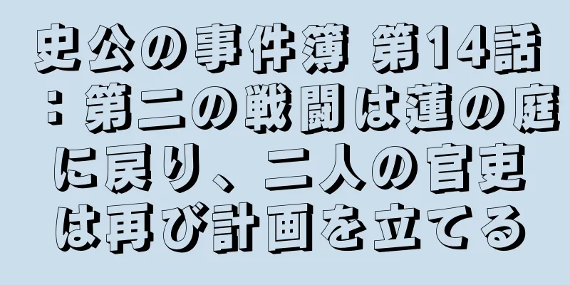 史公の事件簿 第14話：第二の戦闘は蓮の庭に戻り、二人の官吏は再び計画を立てる
