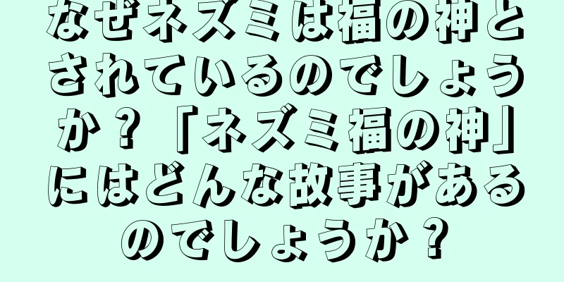 なぜネズミは福の神とされているのでしょうか？「ネズミ福の神」にはどんな故事があるのでしょうか？