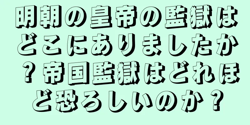 明朝の皇帝の監獄はどこにありましたか？帝国監獄はどれほど恐ろしいのか？