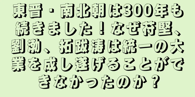 東晋・南北朝は300年も続きました！なぜ苻堅、劉渤、拓跋涛は統一の大業を成し遂げることができなかったのか？