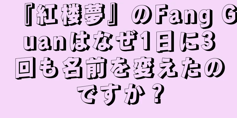 『紅楼夢』のFang Guanはなぜ1日に3回も名前を変えたのですか？