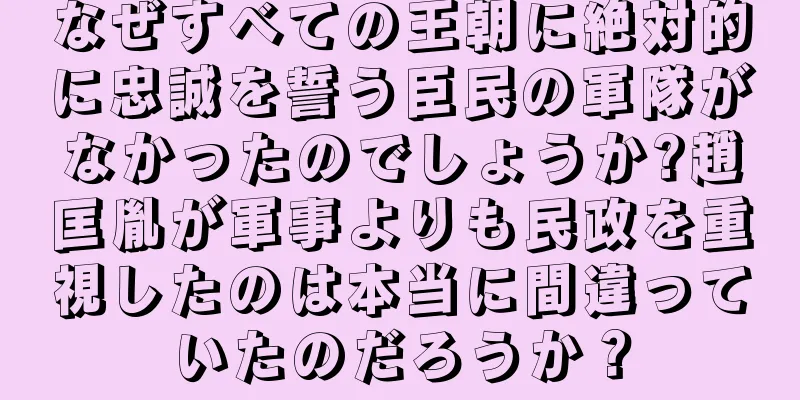 なぜすべての王朝に絶対的に忠誠を誓う臣民の軍隊がなかったのでしょうか?趙匡胤が軍事よりも民政を重視したのは本当に間違っていたのだろうか？