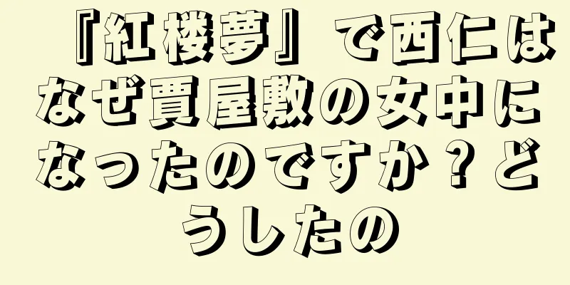 『紅楼夢』で西仁はなぜ賈屋敷の女中になったのですか？どうしたの