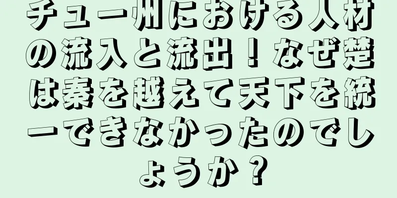 チュー州における人材の流入と流出！なぜ楚は秦を越えて天下を統一できなかったのでしょうか？