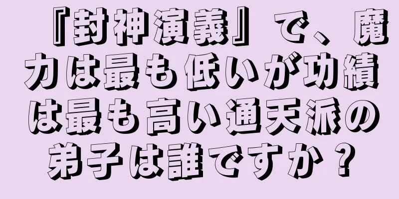 『封神演義』で、魔力は最も低いが功績は最も高い通天派の弟子は誰ですか？