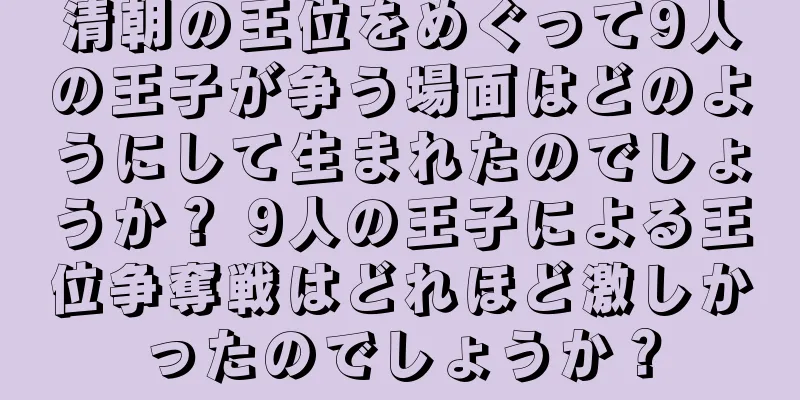 清朝の王位をめぐって9人の王子が争う場面はどのようにして生まれたのでしょうか？ 9人の王子による王位争奪戦はどれほど激しかったのでしょうか？