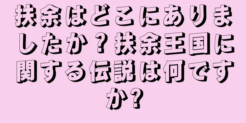 扶余はどこにありましたか？扶余王国に関する伝説は何ですか?