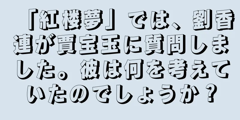 「紅楼夢」では、劉香連が賈宝玉に質問しました。彼は何を考えていたのでしょうか？