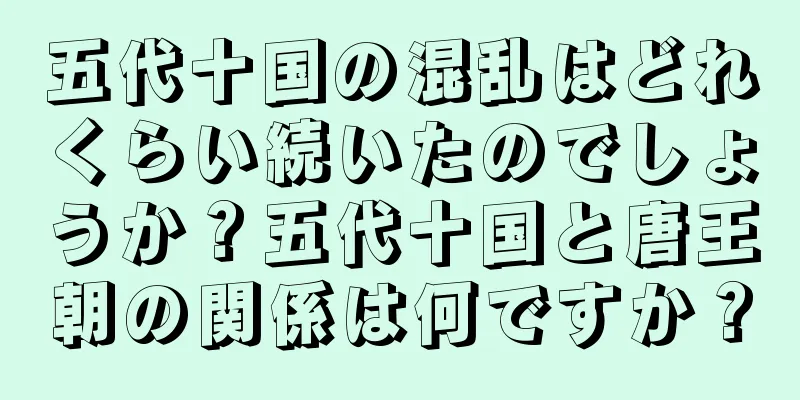 五代十国の混乱はどれくらい続いたのでしょうか？五代十国と唐王朝の関係は何ですか？