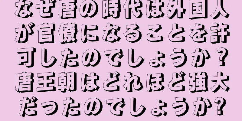 なぜ唐の時代は外国人が官僚になることを許可したのでしょうか？唐王朝はどれほど強大だったのでしょうか?