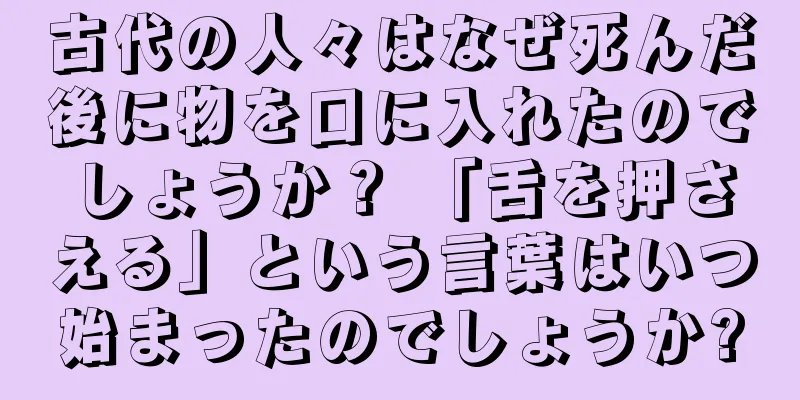 古代の人々はなぜ死んだ後に物を口に入れたのでしょうか？ 「舌を押さえる」という言葉はいつ始まったのでしょうか?