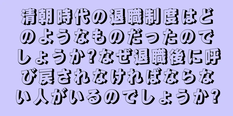 清朝時代の退職制度はどのようなものだったのでしょうか?なぜ退職後に呼び戻されなければならない人がいるのでしょうか?