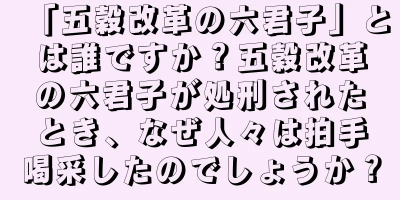 「五穀改革の六君子」とは誰ですか？五穀改革の六君子が処刑されたとき、なぜ人々は拍手喝采したのでしょうか？