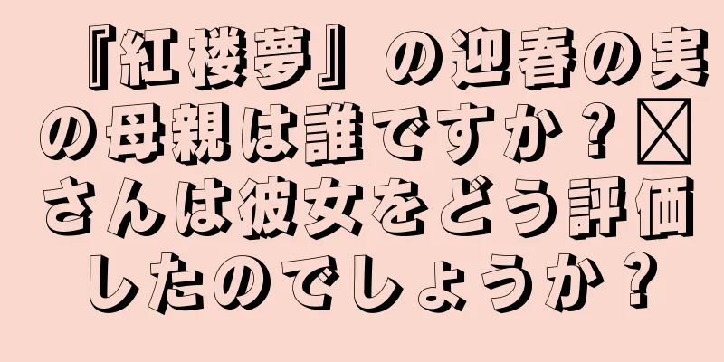 『紅楼夢』の迎春の実の母親は誰ですか？邢さんは彼女をどう評価したのでしょうか？