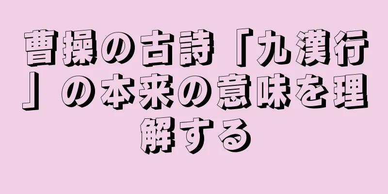 曹操の古詩「九漢行」の本来の意味を理解する