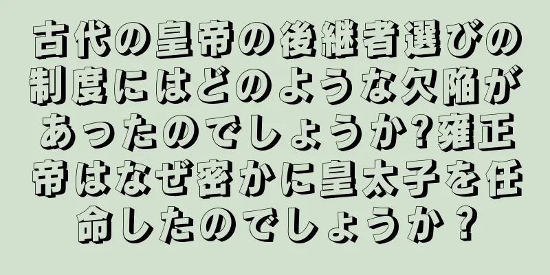 古代の皇帝の後継者選びの制度にはどのような欠陥があったのでしょうか?雍正帝はなぜ密かに皇太子を任命したのでしょうか？