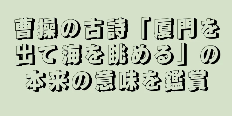 曹操の古詩「厦門を出て海を眺める」の本来の意味を鑑賞