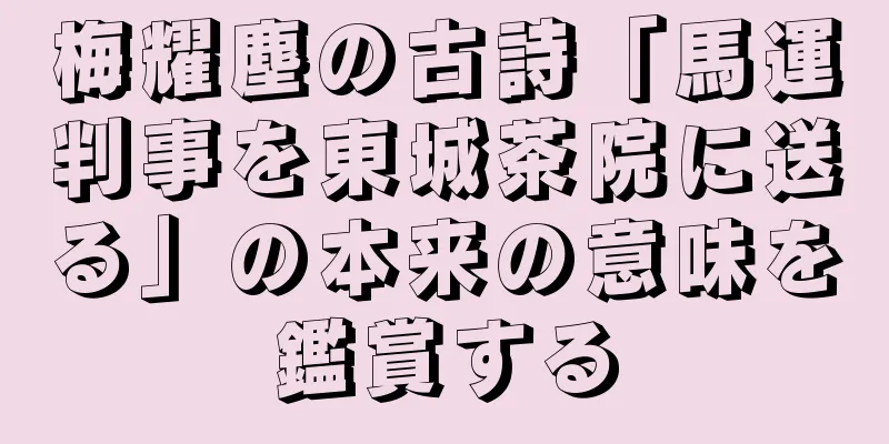 梅耀塵の古詩「馬運判事を東城茶院に送る」の本来の意味を鑑賞する