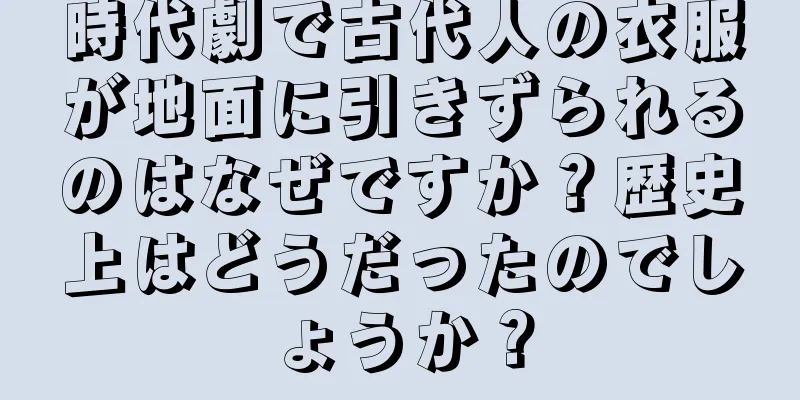 時代劇で古代人の衣服が地面に引きずられるのはなぜですか？歴史上はどうだったのでしょうか？