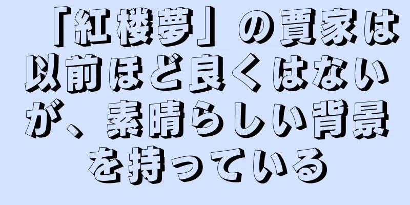 「紅楼夢」の賈家は以前ほど良くはないが、素晴らしい背景を持っている