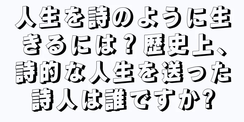 人生を詩のように生きるには？歴史上、詩的な人生を送った詩人は誰ですか?