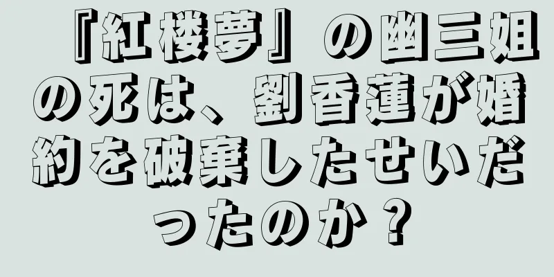 『紅楼夢』の幽三姐の死は、劉香蓮が婚約を破棄したせいだったのか？