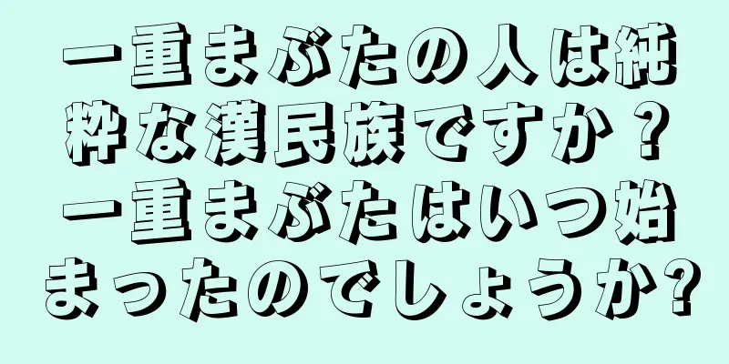 一重まぶたの人は純粋な漢民族ですか？一重まぶたはいつ始まったのでしょうか?