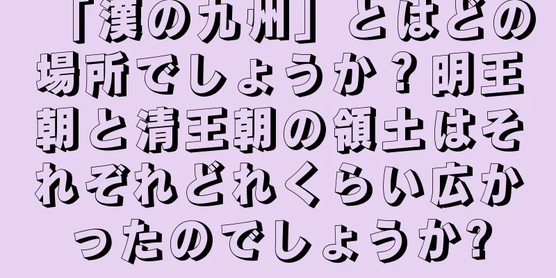 「漢の九州」とはどの場所でしょうか？明王朝と清王朝の領土はそれぞれどれくらい広かったのでしょうか?