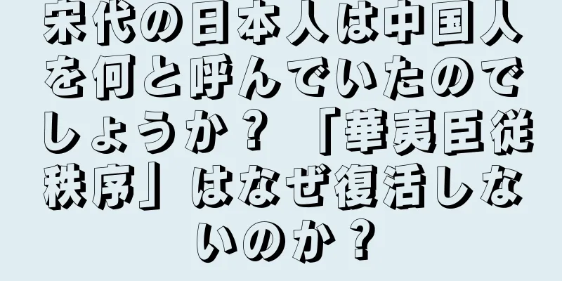 宋代の日本人は中国人を何と呼んでいたのでしょうか？ 「華夷臣従秩序」はなぜ復活しないのか？
