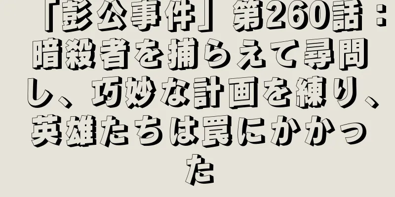「彭公事件」第260話：暗殺者を捕らえて尋問し、巧妙な計画を練り、英雄たちは罠にかかった