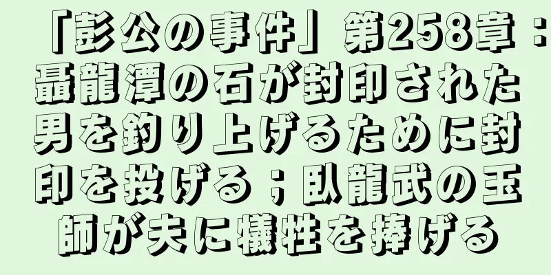 「彭公の事件」第258章：聶龍潭の石が封印された男を釣り上げるために封印を投げる；臥龍武の玉師が夫に犠牲を捧げる