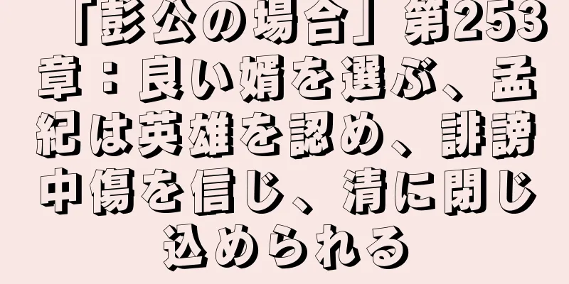 「彭公の場合」第253章：良い婿を選ぶ、孟紀は英雄を認め、誹謗中傷を信じ、清に閉じ込められる