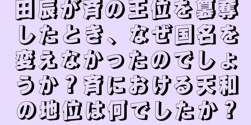 田辰が斉の王位を簒奪したとき、なぜ国名を変えなかったのでしょうか？斉における天和の地位は何でしたか？