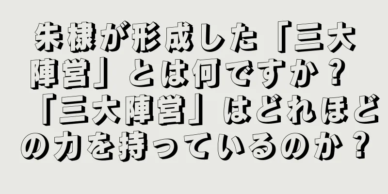 朱棣が形成した「三大陣営」とは何ですか？ 「三大陣営」はどれほどの力を持っているのか？